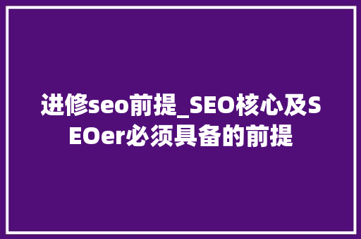 进修seo前提_SEO核心及SEOer必须具备的前提 百度SEO 进修seo前提_SEO核心及SEOer必须具备的前提 进修seo前提_SEO核心及SEOer必须具备的前提 百度SEO