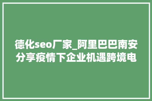 德化seo厂家_阿里巴巴南安分享疫情下企业机遇跨境电商黄金新十年到来 德化seo厂家_阿里巴巴南安分享疫情下企业机遇跨境电商黄金新十年到来 SEO关键词