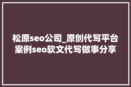 松原seo公司_原创代写平台案例seo软文代写做事分享撰写技巧
