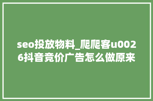 seo投放物料_爬爬客u0026抖音竞价广告怎么做原来这么简单中小企业福音啊 seo投放物料_爬爬客u0026抖音竞价广告怎么做原来这么简单中小企业福音啊 百度SEO