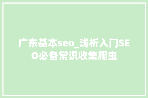 广东基本seo_浅析入门SEO必备常识收集爬虫 广东基本seo_浅析入门SEO必备常识收集爬虫 搜狗SEO