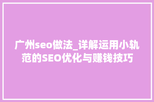广州seo做法_详解运用小轨范的SEO优化与赚钱技巧 广州seo做法_详解运用小轨范的SEO优化与赚钱技巧 SEO关键词