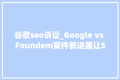 谷歌seo诉讼_Google vs Foundem案件新进展让SEO专家介入或放弃提交算法文件 谷歌seo诉讼_Google vs Foundem案件新进展让SEO专家介入或放弃提交算法文件 SEO关键词