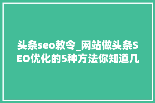 头条seo敕令_网站做头条SEO优化的5种方法你知道几个 头条seo敕令_网站做头条SEO优化的5种方法你知道几个 SEO关键词