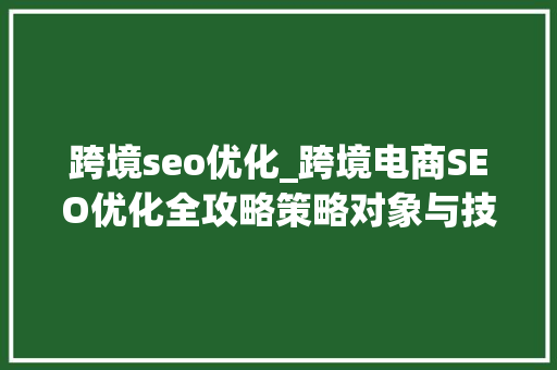 跨境seo优化_跨境电商SEO优化全攻略策略对象与技巧 跨境seo优化_跨境电商SEO优化全攻略策略对象与技巧 百度SEO
