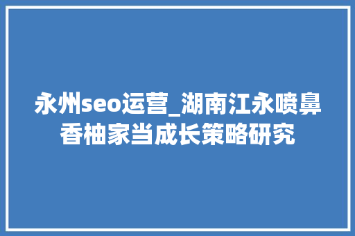 永州seo运营_湖南江永喷鼻香柚家当成长策略研究 永州seo运营_湖南江永喷鼻香柚家当成长策略研究 百度SEO
