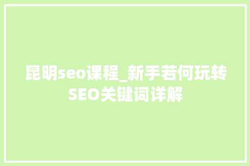 昆明seo课程_新手若何玩转SEO关键词详解 昆明seo课程_新手若何玩转SEO关键词详解 搜狗SEO