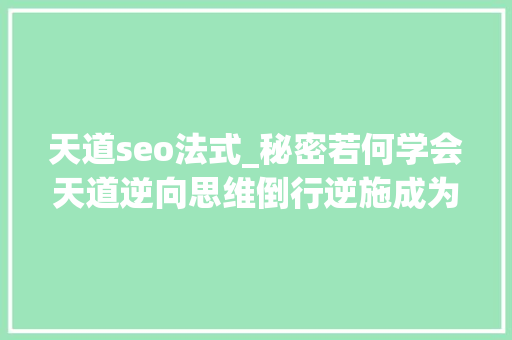 天道seo法式_秘密若何学会天道逆向思维倒行逆施成为商业经营的高手 天道seo法式_秘密若何学会天道逆向思维倒行逆施成为商业经营的高手 SEO关键词