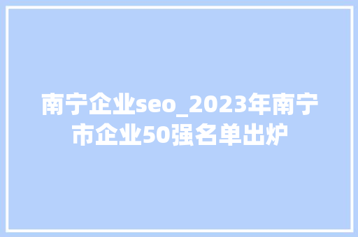 南宁企业seo_2023年南宁市企业50强名单出炉 南宁企业seo_2023年南宁市企业50强名单出炉 必应SEO