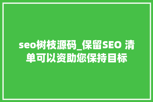 seo树枝源码_保留SEO 清单可以资助您保持目标 seo树枝源码_保留SEO 清单可以资助您保持目标 必应SEO
