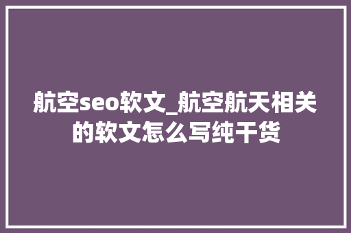 航空seo软文_航空航天相关的软文怎么写纯干货 航空seo软文_航空航天相关的软文怎么写纯干货 搜狗SEO