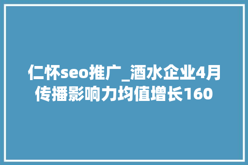 仁怀seo推广_酒水企业4月传播影响力均值增长160