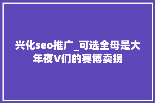 兴化seo推广_可选全母是大年夜V们的赛博卖拐