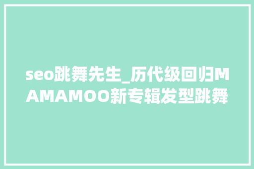 seo跳舞先生_历代级回归MAMAMOO新专辑发型跳舞找来顶级导师们操刀 seo跳舞先生_历代级回归MAMAMOO新专辑发型跳舞找来顶级导师们操刀 搜狗SEO
