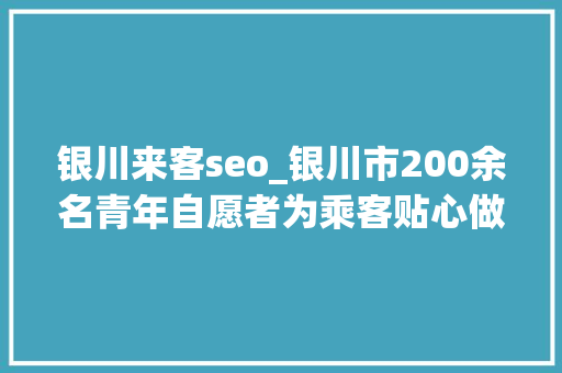 银川来客seo_银川市200余名青年自愿者为乘客贴心做事
