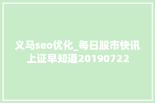 义马seo优化_每日股市快讯上证早知道20190722