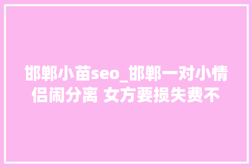 邯郸小苗seo_邯郸一对小情侣闹分离 女方要损失费不成欲跳楼