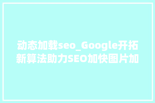 动态加载seo_Google开拓新算法助力SEO加快图片加载速度 网站建设公司 动态加载seo_Google开拓新算法助力SEO加快图片加载速度 动态加载seo_Google开拓新算法助力SEO加快图片加载速度 网站建设公司