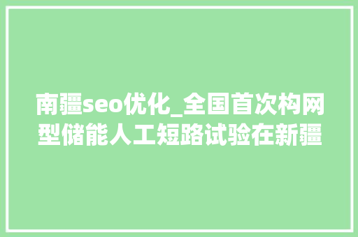 南疆seo优化_全国首次构网型储能人工短路试验在新疆完成