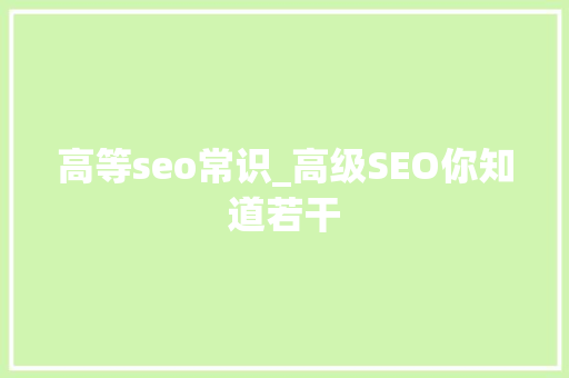 高等seo常识_高级SEO你知道若干 高等seo常识_高级SEO你知道若干 神马SEO