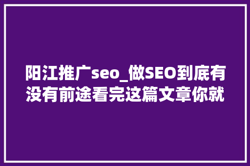 阳江推广seo_做SEO到底有没有前途看完这篇文章你就明白了 搜狗SEO 阳江推广seo_做SEO到底有没有前途看完这篇文章你就明白了 阳江推广seo_做SEO到底有没有前途看完这篇文章你就明白了 搜狗SEO