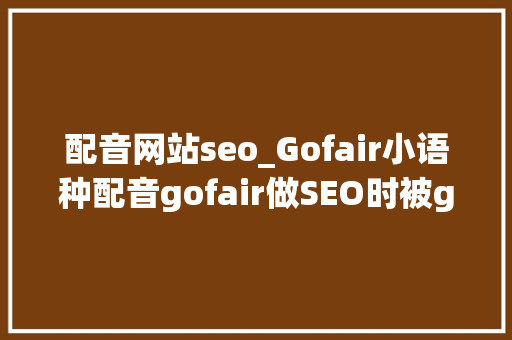 配音网站seo_Gofair小语种配音gofair做SEO时被google处罚的原形 SEO关键词 配音网站seo_Gofair小语种配音gofair做SEO时被google处罚的原形 配音网站seo_Gofair小语种配音gofair做SEO时被google处罚的原形 SEO关键词