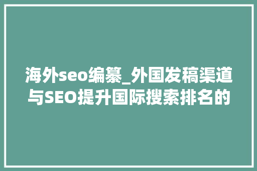 海外seo编纂_外国发稿渠道与SEO提升国际搜索排名的秘密 分享怎么在国外有名 海外seo编纂_外国发稿渠道与SEO提升国际搜索排名的秘密 分享怎么在国外有名 搜狗SEO