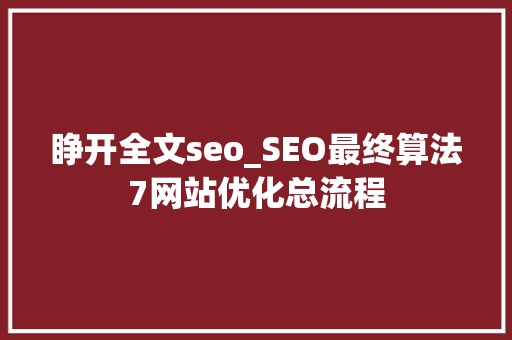 睁开全文seo_SEO最终算法7网站优化总流程 睁开全文seo_SEO最终算法7网站优化总流程 搜狗SEO