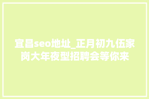 宜昌seo地址_正月初九伍家岗大年夜型招聘会等你来