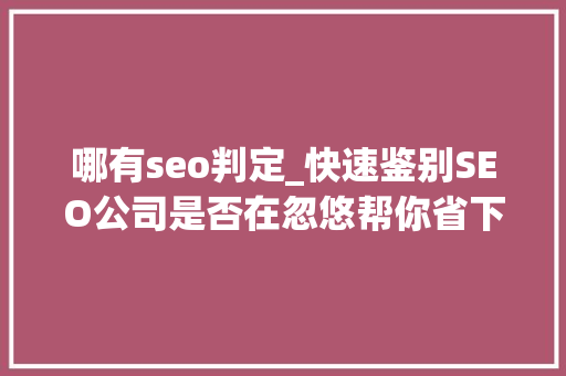 哪有seo判定_快速鉴别SEO公司是否在忽悠帮你省下几万块 哪有seo判定_快速鉴别SEO公司是否在忽悠帮你省下几万块 网站建设公司