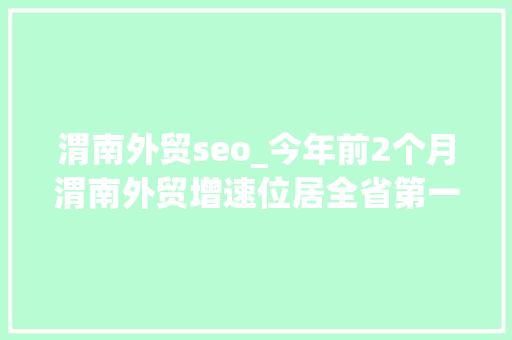 渭南外贸seo_今年前2个月渭南外贸增速位居全省第一 渭南外贸seo_今年前2个月渭南外贸增速位居全省第一 搜狗SEO