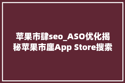 苹果市肆seo_ASO优化揭秘苹果市廛App Store搜索排名算法 2022年最新版