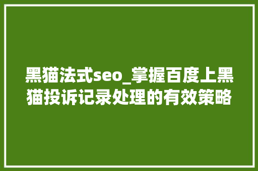 黑猫法式seo_掌握百度上黑猫投诉记录处理的有效策略专业优化与口碑治理