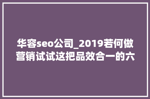 华容seo公司_2019若何做营销试试这把品效合一的六脉神剑 华容seo公司_2019若何做营销试试这把品效合一的六脉神剑 搜狗SEO