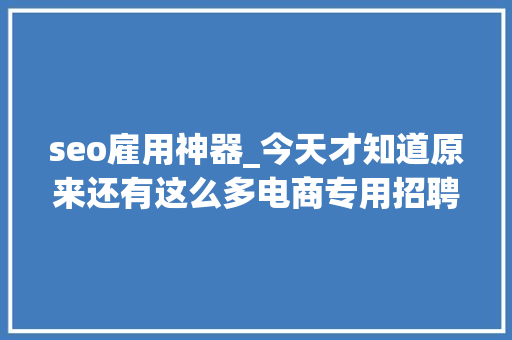 seo雇用神器_今天才知道原来还有这么多电商专用招聘平台