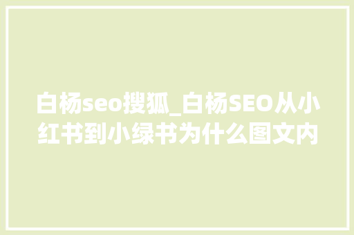 白杨seo搜狐_白杨SEO从小红书到小绿书为什么图文内容搞精准流量更随意马虎