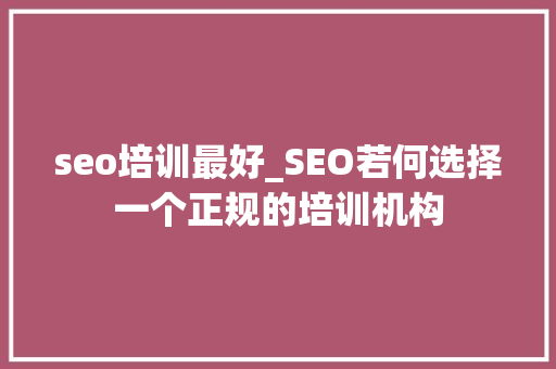 seo培训最好_SEO若何选择一个正规的培训机构 seo培训最好_SEO若何选择一个正规的培训机构 SEO关键词