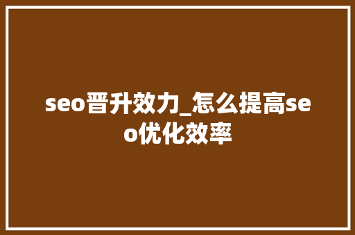 seo晋升效力_怎么提高seo优化效率