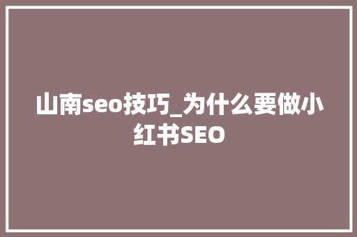 山南seo技巧_为什么要做小红书SEO 山南seo技巧_为什么要做小红书SEO 搜狗SEO
