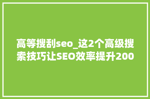 高等搜刮seo_这2个高级搜索技巧让SEO效率提升200 高等搜刮seo_这2个高级搜索技巧让SEO效率提升200 网站建设公司