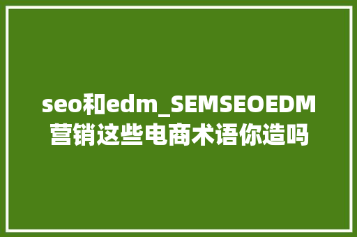 seo和edm_SEMSEOEDM营销这些电商术语你造吗 seo和edm_SEMSEOEDM营销这些电商术语你造吗 搜狗SEO