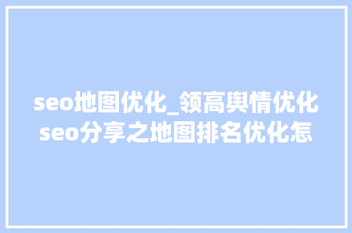 seo地图优化_领高舆情优化seo分享之地图排名优化怎么做 seo地图优化_领高舆情优化seo分享之地图排名优化怎么做 SEO关键词