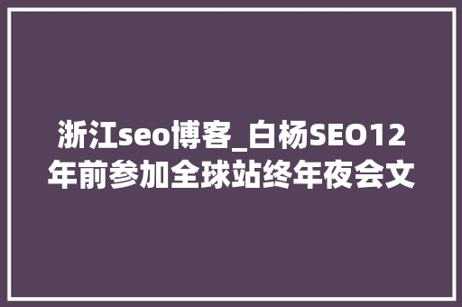 浙江seo博客_白杨SEO12年前参加全球站终年夜会文章感想沾染跟上时代分享赢世界 浙江seo博客_白杨SEO12年前参加全球站终年夜会文章感想沾染跟上时代分享赢世界 必应SEO