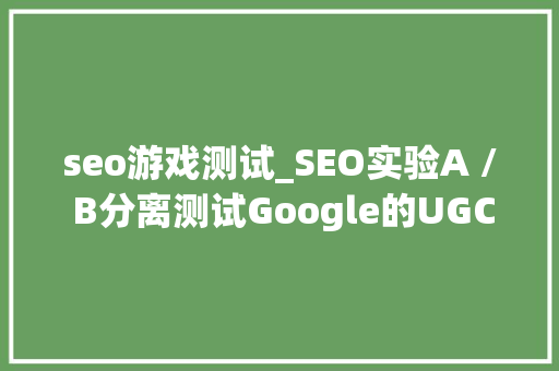 seo游戏测试_SEO实验A / B分离测试Google的UGC属性 seo游戏测试_SEO实验A / B分离测试Google的UGC属性 搜狗SEO