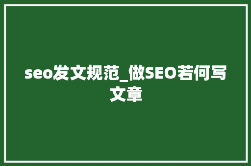 seo发文规范_做SEO若何写文章