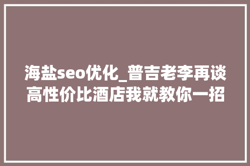 海盐seo优化_普吉老李再谈高性价比酒店我就教你一招普吉岛 海盐seo优化_普吉老李再谈高性价比酒店我就教你一招普吉岛 必应SEO
