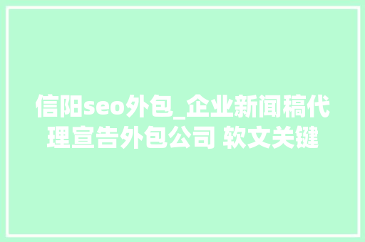 信阳seo外包_企业新闻稿代理宣告外包公司 软文关键词上首页