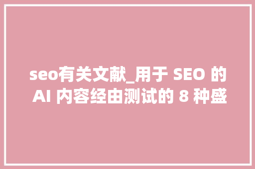 seo有关文献_用于 SEO 的 AI 内容经由测试的 8 种盛行写尴尬刁难象 网站建设公司 seo有关文献_用于 SEO 的 AI 内容经由测试的 8 种盛行写尴尬刁难象 seo有关文献_用于 SEO 的 AI 内容经由测试的 8 种盛行写尴尬刁难象 网站建设公司
