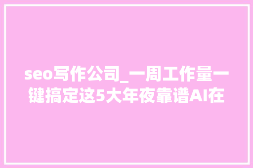 seo写作公司_一周工作量一键搞定这5大年夜靠谱AI在线写作网站分享给你 seo写作公司_一周工作量一键搞定这5大年夜靠谱AI在线写作网站分享给你 必应SEO