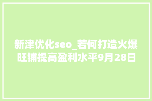 新津优化seo_若何打造火爆旺铺提高盈利水平9月28日晚8点立异津云教室为您解读 新津优化seo_若何打造火爆旺铺提高盈利水平9月28日晚8点立异津云教室为您解读 SEO关键词